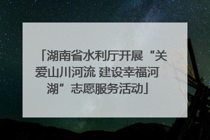 湖南省水利厅开展“关爱山川河流 建设幸福河湖”志愿服务活动
